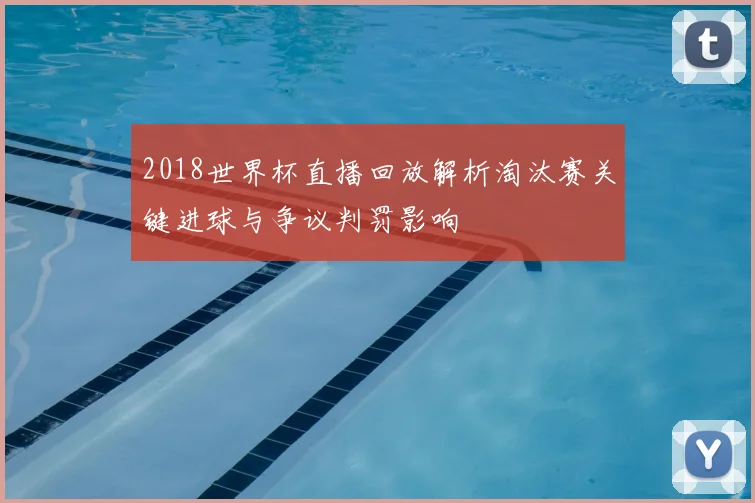 2018世界杯直播回放解析淘汰赛关键进球与争议判罚影响