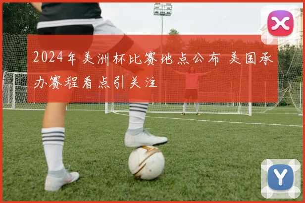 2024年美洲杯比赛地点公布 美国承办赛程看点引关注
