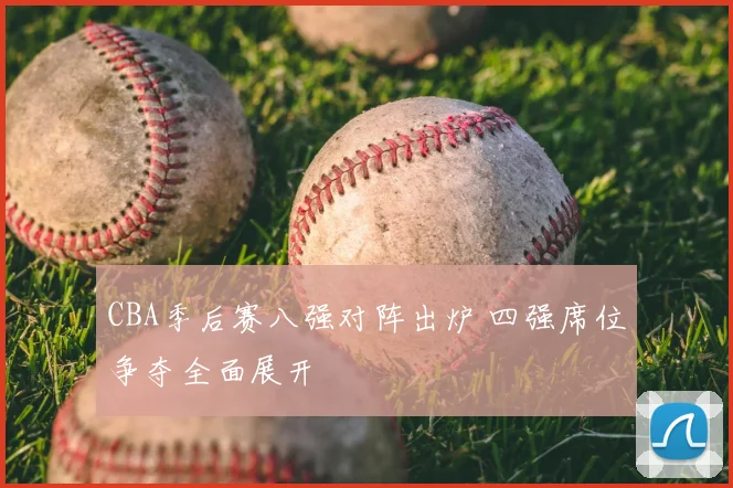 CBA季后赛八强对阵出炉 四强席位争夺全面展开