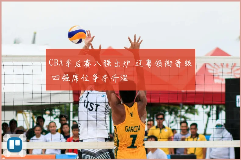 CBA季后赛八强出炉 辽粤领衔晋级 四强席位争夺升温