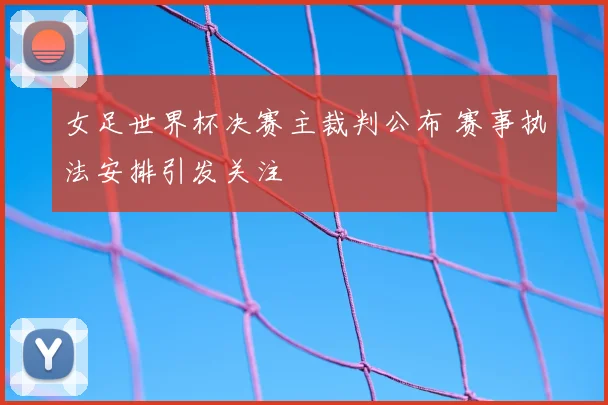 女足世界杯决赛主裁判公布 赛事执法安排引发关注