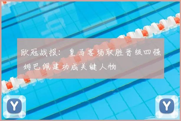 欧冠战报：皇马客场取胜晋级四强 姆巴佩建功成关键人物