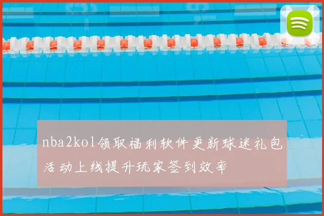 nba2kol领取福利软件更新球迷礼包活动上线提升玩家签到效率