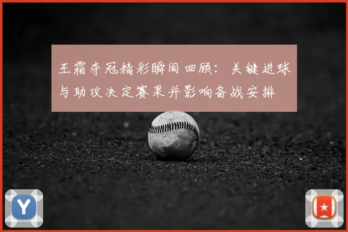 王霜夺冠精彩瞬间回顾：关键进球与助攻决定赛果并影响备战安排
