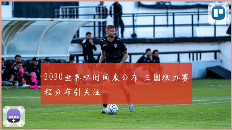 2030世界杯时间表公布 三国联办赛程分布引关注
