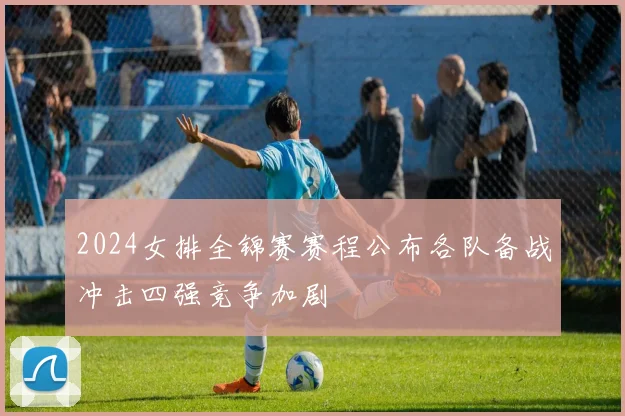 2024女排全锦赛赛程公布各队备战冲击四强竞争加剧