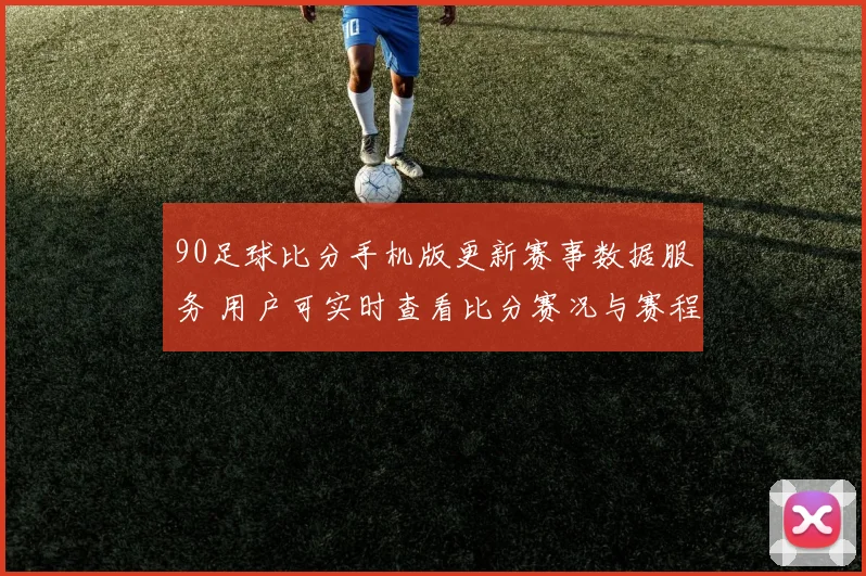 90足球比分手机版更新赛事数据服务 用户可实时查看比分赛况与赛程信息