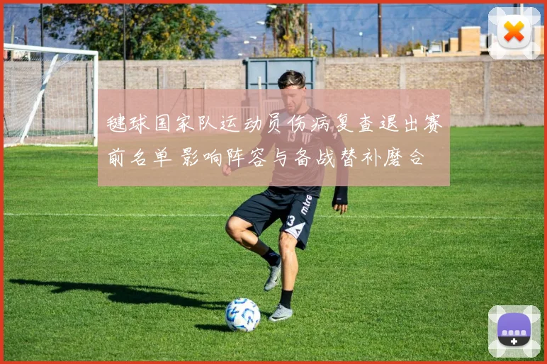 毽球国家队运动员伤病复查退出赛前名单 影响阵容与备战替补磨合