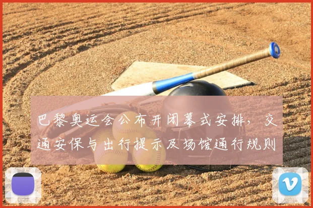 巴黎奥运会公布开闭幕式安排，交通安保与出行提示及场馆通行规则