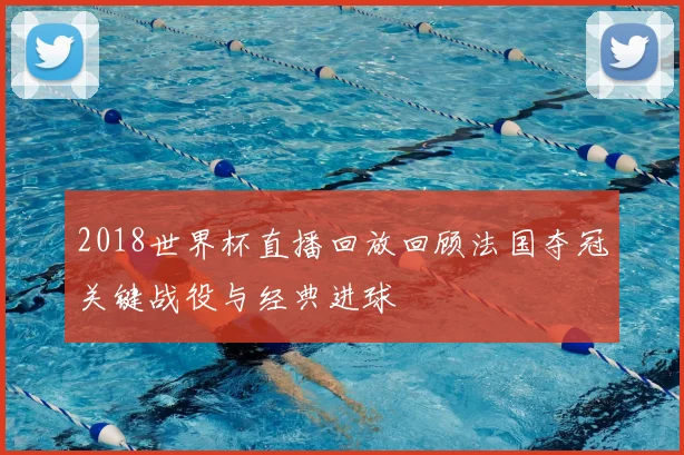 2018世界杯直播回放回顾法国夺冠关键战役与经典进球