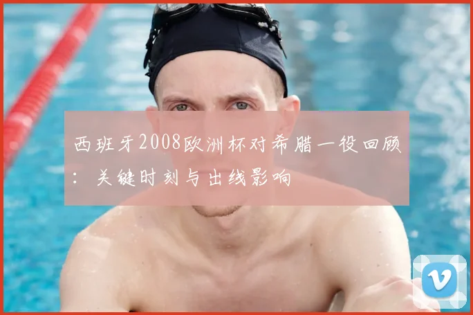 西班牙2008欧洲杯对希腊一役回顾：关键时刻与出线影响