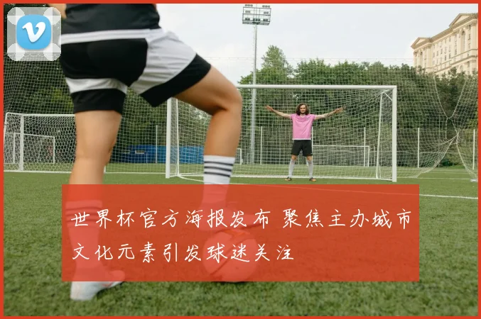 世界杯官方海报发布 聚焦主办城市文化元素引发球迷关注