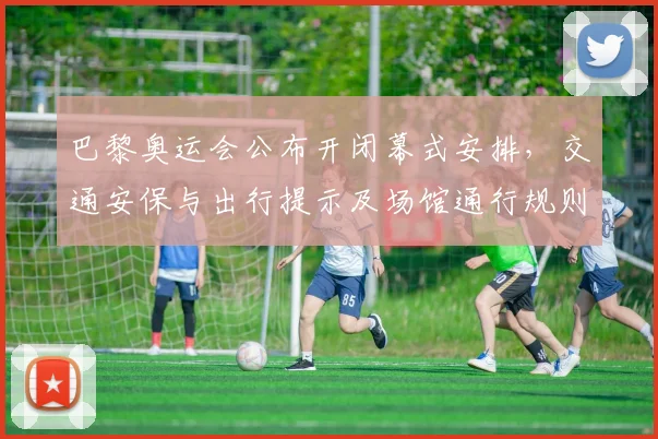 巴黎奥运会公布开闭幕式安排,交通安保与出行提示及场馆通行规则