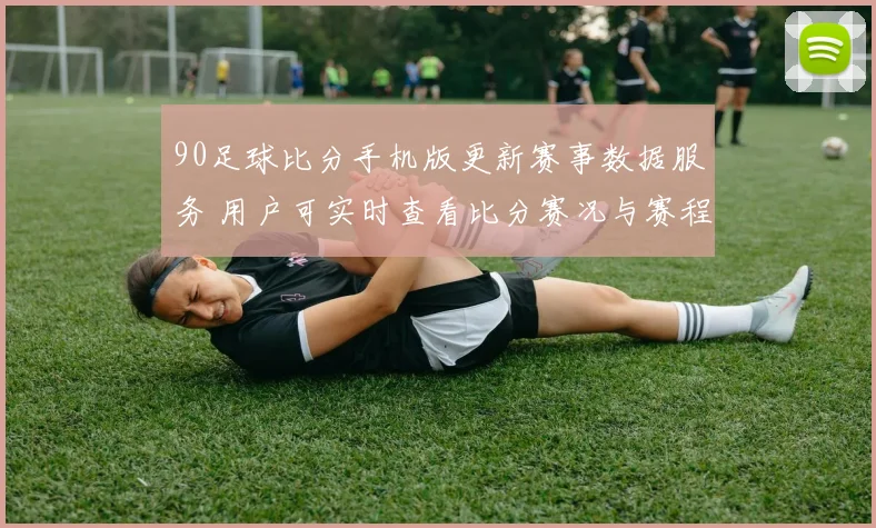 90足球比分手机版更新赛事数据服务 用户可实时查看比分赛况与赛程信息