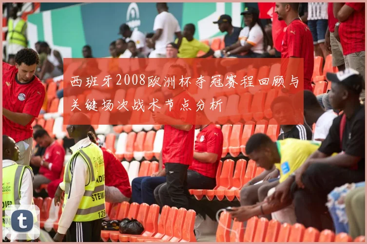 西班牙2008欧洲杯夺冠赛程回顾与关键场次战术节点分析