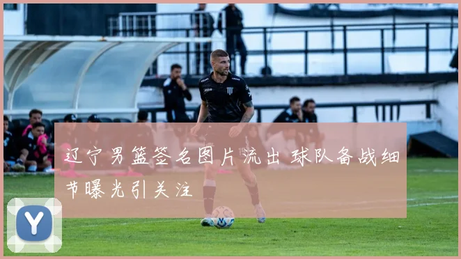 辽宁男篮签名图片流出 球队备战细节曝光引关注