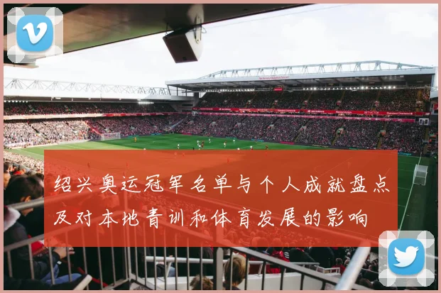 绍兴奥运冠军名单与个人成就盘点及对本地青训和体育发展的影响