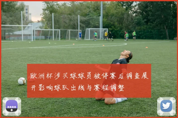 欧洲杯涉买球球员被停赛后调查展开影响球队出线与赛程调整