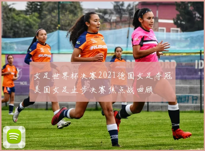 女足世界杯决赛2021德国女足夺冠美国女足止步决赛焦点战回顾