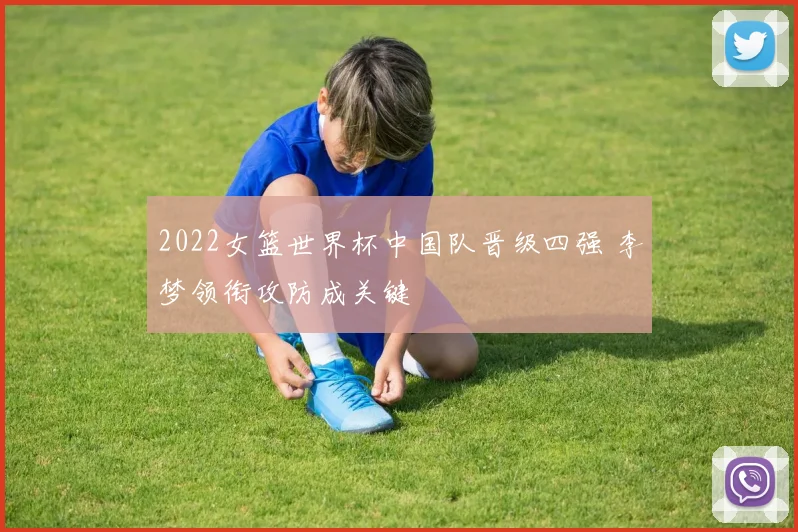 2022女篮世界杯中国队晋级四强 李梦领衔攻防成关键