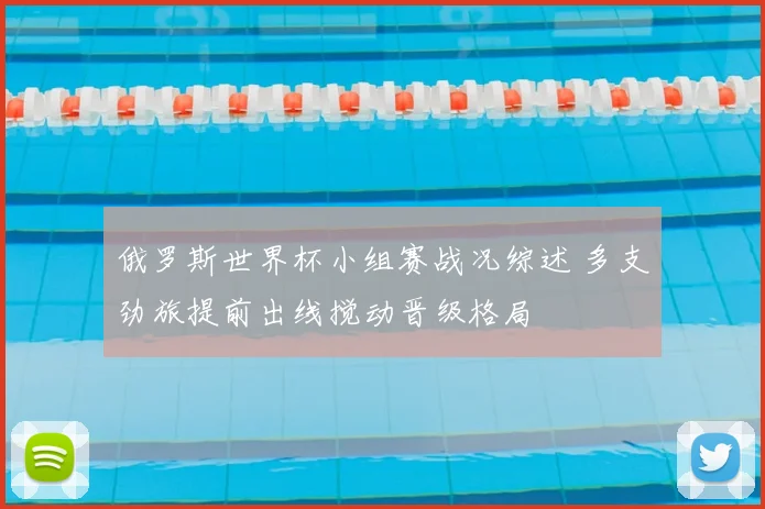 俄罗斯世界杯小组赛战况综述 多支劲旅提前出线搅动晋级格局