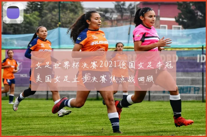 女足世界杯决赛2021德国女足夺冠美国女足止步决赛焦点战回顾