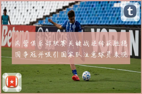 民营俱乐部联赛关键战逆转获胜稳固争冠并吸引国家队注意球员表现成看点