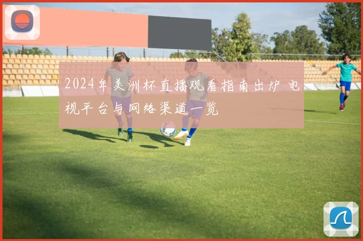 2024年美洲杯直播观看指南出炉 电视平台与网络渠道一览