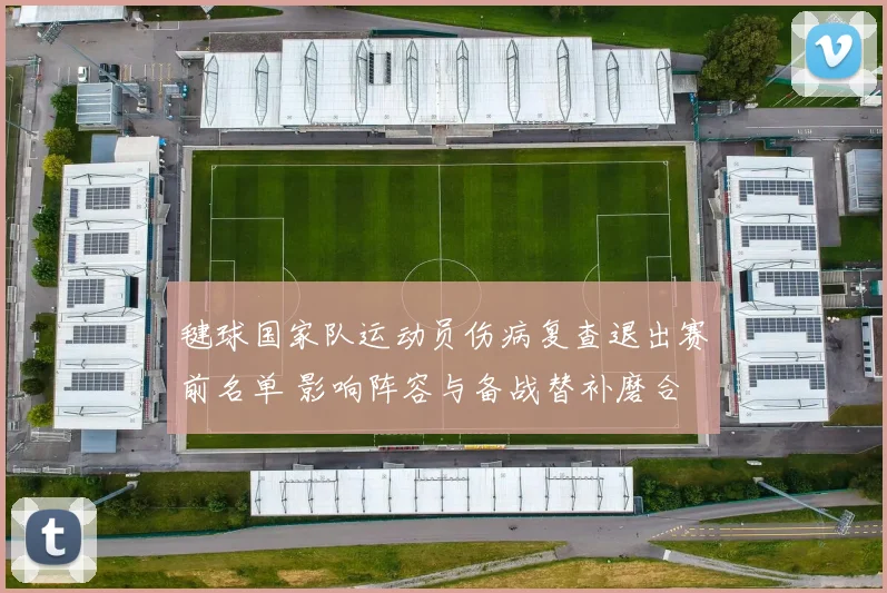 毽球国家队运动员伤病复查退出赛前名单 影响阵容与备战替补磨合