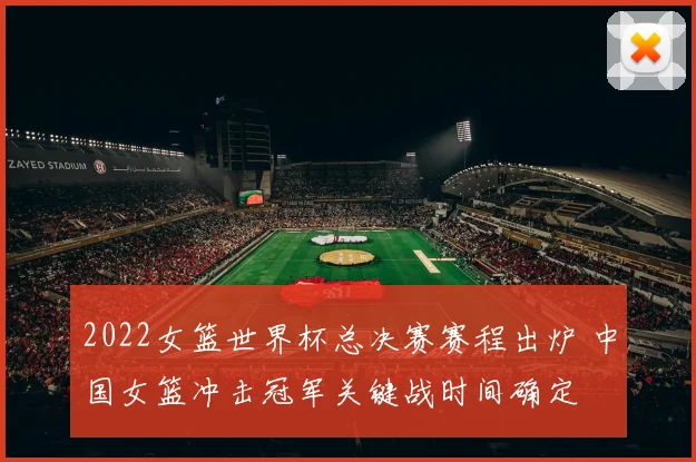 2022女篮世界杯总决赛赛程出炉 中国女篮冲击冠军关键战时间确定