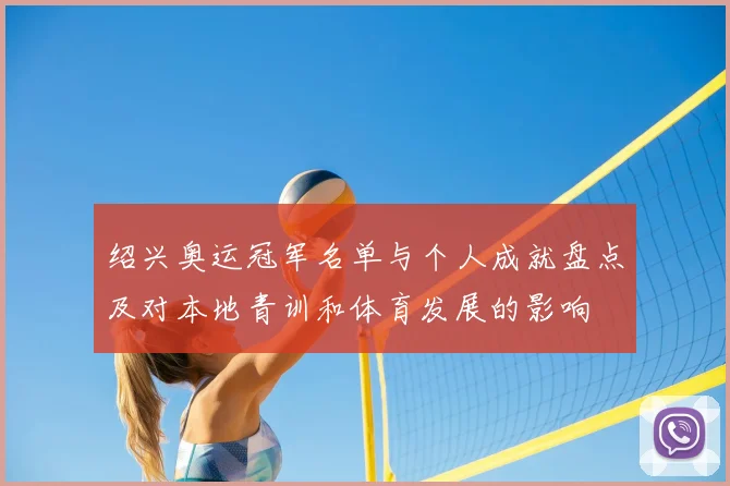 绍兴奥运冠军名单与个人成就盘点及对本地青训和体育发展的影响