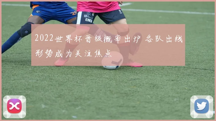 2022世界杯晋级概率出炉 各队出线形势成为关注焦点