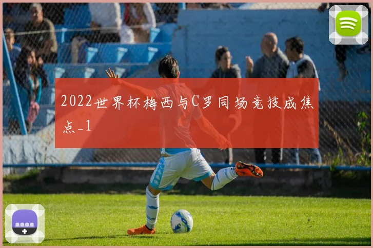 2022世界杯梅西与C罗同场竞技成焦点_1
