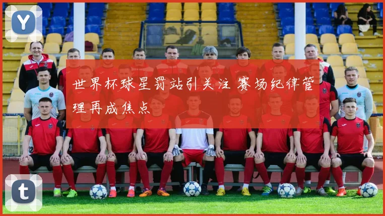 世界杯球星罚站引关注 赛场纪律管理再成焦点