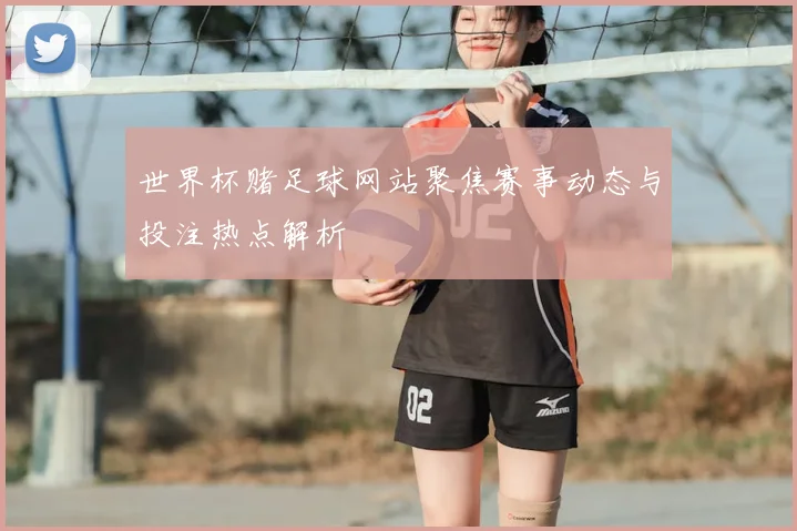 世界杯赌足球网站聚焦赛事动态与投注热点解析