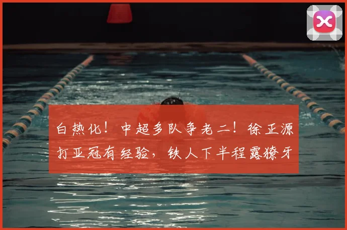 白热化!中超多队争老二!徐正源打亚冠有经验,铁人下半程露獠牙
