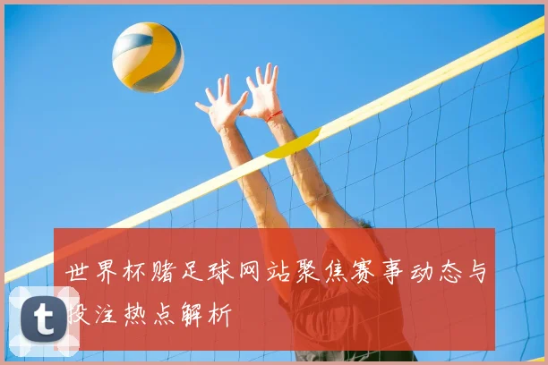 世界杯赌足球网站聚焦赛事动态与投注热点解析