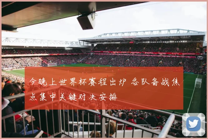 今晚上世界杯赛程出炉 各队备战焦点集中关键对决安排