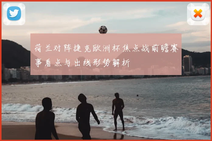 荷兰对阵捷克欧洲杯焦点战前瞻赛事看点与出线形势解析