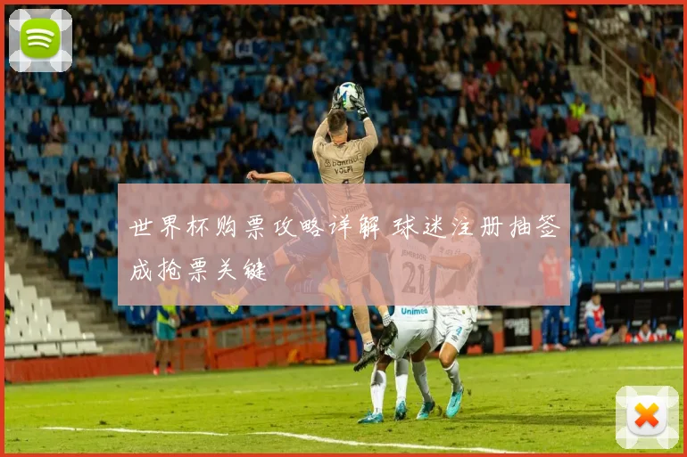 世界杯购票攻略详解 球迷注册抽签成抢票关键