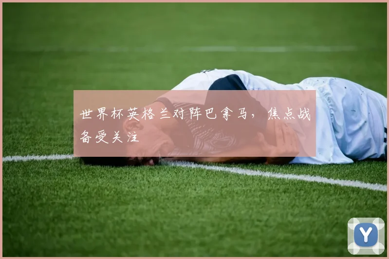 世界杯英格兰对阵巴拿马，焦点战备受关注
