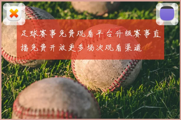 足球赛事免费观看平台升级赛事直播免费开放更多场次观看渠道